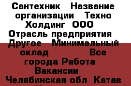 Сантехник › Название организации ­ Техно-Холдинг, ООО › Отрасль предприятия ­ Другое › Минимальный оклад ­ 40 000 - Все города Работа » Вакансии   . Челябинская обл.,Катав-Ивановск г.